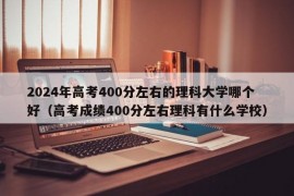 2024年高考400分左右的理科大学哪个好（高考成绩400分左右理科有什么学校）