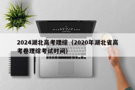 2024湖北高考理综（2020年湖北省高考卷理综考试时间）