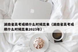 湖南省高考成绩什么时候出来（湖南省高考成绩什么时候出来2023年）