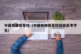 中国有哪些军校（中国有哪些军校招收高考学生）