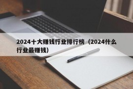 2024十大赚钱行业排行榜（2024什么行业最赚钱）