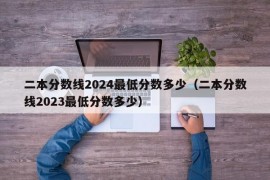 二本分数线2024最低分数多少（二本分数线2023最低分数多少）