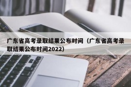 广东省高考录取结果公布时间（广东省高考录取结果公布时间2022）