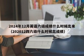 2024年12月英语六级成绩什么时候出来（202012四六级什么时候出成绩）