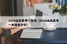 2024山东高考一本线（2024山东高考一本线多少分）