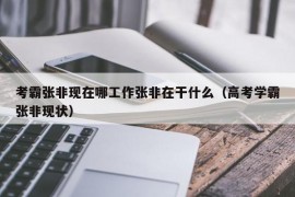 考霸张非现在哪工作张非在干什么（高考学霸张非现状）