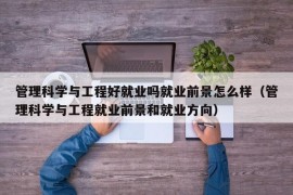 管理科学与工程好就业吗就业前景怎么样（管理科学与工程就业前景和就业方向）