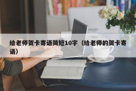 给老师贺卡寄语简短10字（给老师的贺卡寄语）