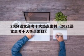 2024语文高考十大热点素材（2021语文高考十大热点素材）