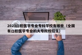 2023口腔医学专业专科学校有哪些（全国有口腔医学专业的大专院校招生）