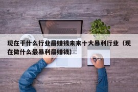 现在干什么行业最赚钱未来十大暴利行业（现在做什么最暴利最赚钱）