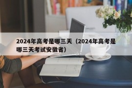 2024年高考是哪三天（2024年高考是哪三天考试安徽省）