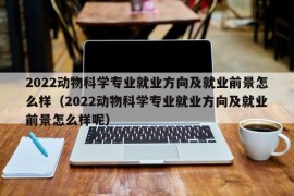 2022动物科学专业就业方向及就业前景怎么样（2022动物科学专业就业方向及就业前景怎么样呢）