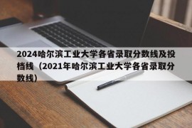 2024哈尔滨工业大学各省录取分数线及投档线（2021年哈尔滨工业大学各省录取分数线）