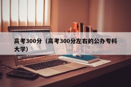 高考300分（高考300分左右的公办专科大学）