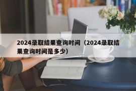 2024录取结果查询时间（2024录取结果查询时间是多少）