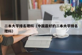 二本大学排名理科（中国最好的二本大学排名理科）