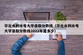 华北水利水电大学录取分数线（华北水利水电大学录取分数线2022年是多少）