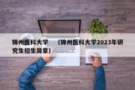 锦州医科大学　（锦州医科大学2023年研究生招生简章）