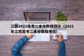 江苏2023高考二本分数线预计（2021年江苏高考二本分数线预估）