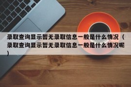 录取查询显示暂无录取信息一般是什么情况（录取查询显示暂无录取信息一般是什么情况呢）