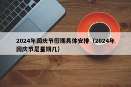 2024年国庆节假期具体安排（2024年国庆节是星期几）