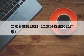 二本分数线2021（二本分数线2021广东）