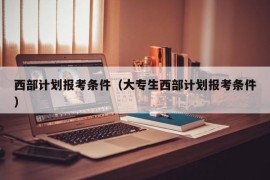 西部计划报考条件（大专生西部计划报考条件）