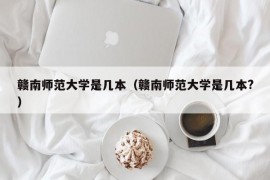 赣南师范大学是几本（赣南师范大学是几本?）