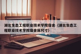 湖北生态工程职业技术学院宿舍（湖北生态工程职业技术学院宿舍床尺寸）