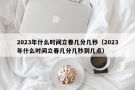 2023年什么时间立春几分几秒（2023年什么时间立春几分几秒到几点）