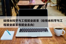 给排水科学与工程就业前景（给排水科学与工程就业前景和就业去向）