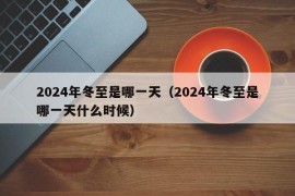 2024年冬至是哪一天（2024年冬至是哪一天什么时候）