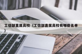 工信部直属高校（工信部直属高校有哪些名单）