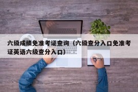 六级成绩免准考证查询（六级查分入口免准考证英语六级查分入口）