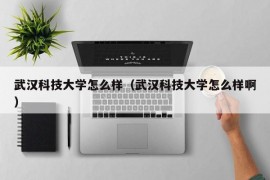 武汉科技大学怎么样（武汉科技大学怎么样啊）