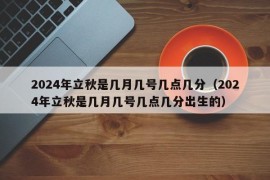 2024年立秋是几月几号几点几分（2024年立秋是几月几号几点几分出生的）