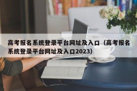 高考报名系统登录平台网址及入口（高考报名系统登录平台网址及入口2023）