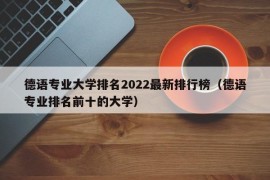 德语专业大学排名2022最新排行榜（德语专业排名前十的大学）