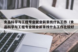 食品科学与工程专业就业前景找什么工作（食品科学与工程专业就业前景找什么工作比较好）