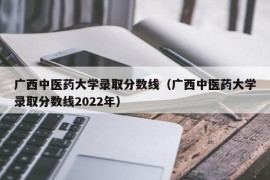 广西中医药大学录取分数线（广西中医药大学录取分数线2022年）