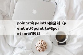 pointat和pointto的区别（point at和point to和point out的区别）