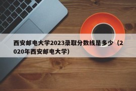 西安邮电大学2023录取分数线是多少（2020年西安邮电大学）