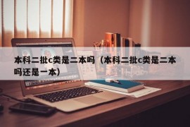 本科二批c类是二本吗（本科二批c类是二本吗还是一本）