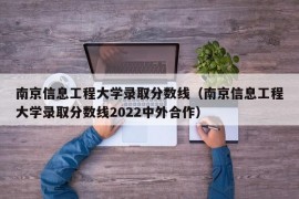 南京信息工程大学录取分数线（南京信息工程大学录取分数线2022中外合作）