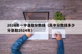 2024年一中录取分数线（高中分数线多少分录取2024年）