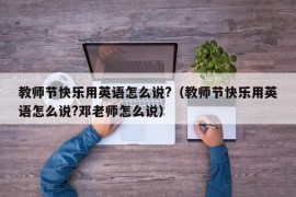 教师节快乐用英语怎么说?（教师节快乐用英语怎么说?邓老师怎么说）