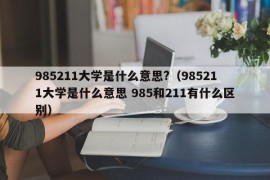 985211大学是什么意思?（985211大学是什么意思 985和211有什么区别）