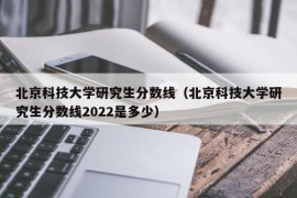 北京科技大学研究生分数线（北京科技大学研究生分数线2022是多少）