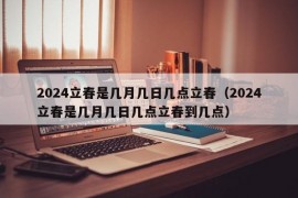 2024立春是几月几日几点立春（2024立春是几月几日几点立春到几点）